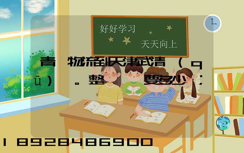 青島物流到天津武清區(qū)。整車運輸要多少錢